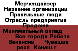 Мерчендайзер › Название организации ­ Правильные люди › Отрасль предприятия ­ Продажи › Минимальный оклад ­ 25 000 - Все города Работа » Вакансии   . Чувашия респ.,Канаш г.